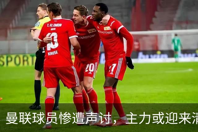 曼联球员惨遭声讨，主力或迎来清洗危机