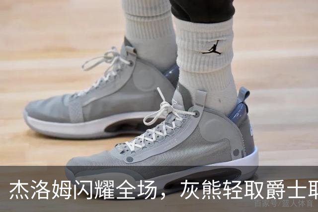 杰洛姆闪耀全场，灰熊轻取爵士取得胜利